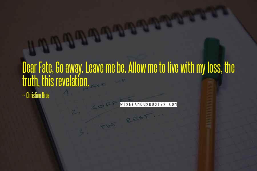 Christine Brae Quotes: Dear Fate, Go away. Leave me be. Allow me to live with my loss, the truth, this revelation.