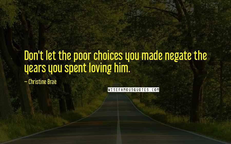 Christine Brae Quotes: Don't let the poor choices you made negate the years you spent loving him.