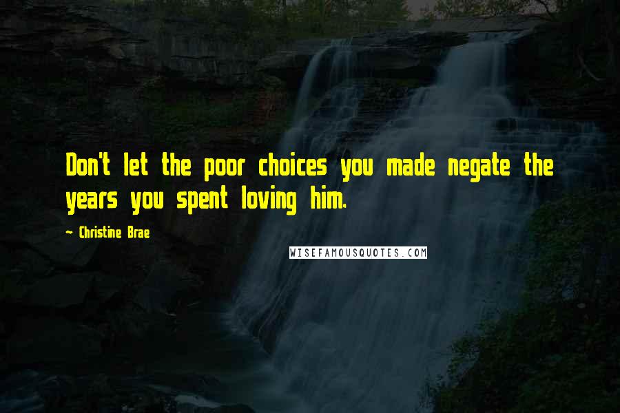 Christine Brae Quotes: Don't let the poor choices you made negate the years you spent loving him.