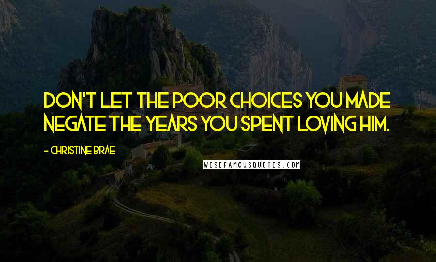 Christine Brae Quotes: Don't let the poor choices you made negate the years you spent loving him.