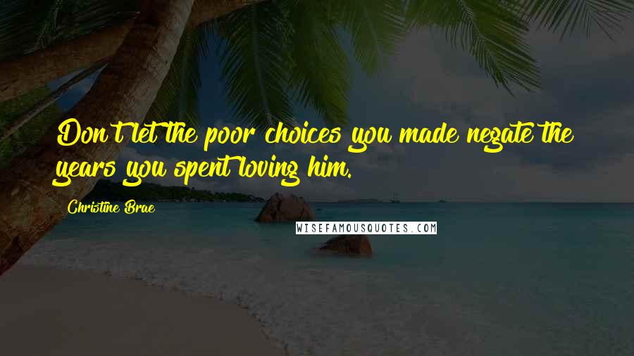 Christine Brae Quotes: Don't let the poor choices you made negate the years you spent loving him.