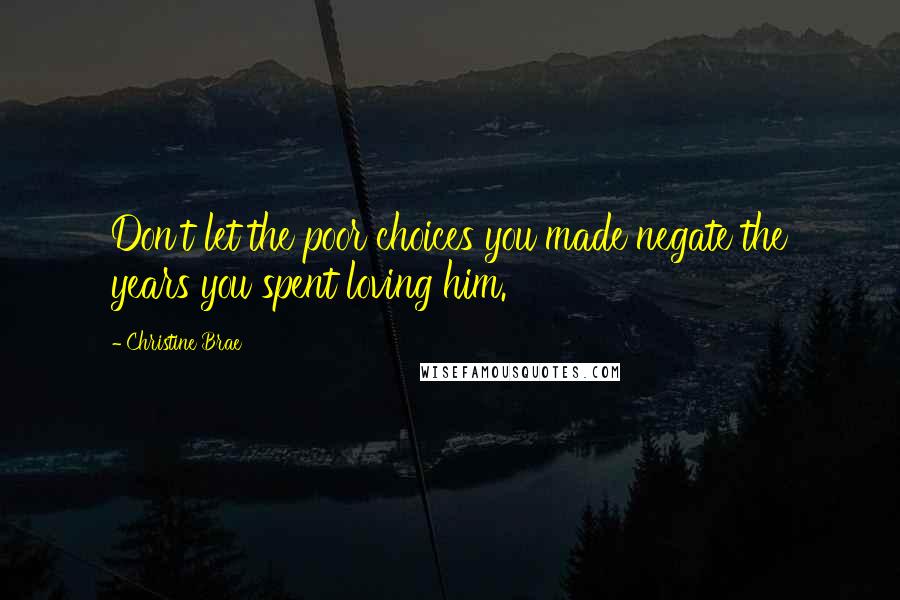 Christine Brae Quotes: Don't let the poor choices you made negate the years you spent loving him.