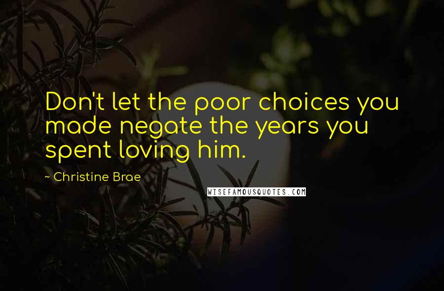 Christine Brae Quotes: Don't let the poor choices you made negate the years you spent loving him.