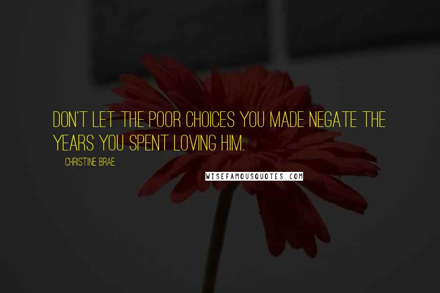 Christine Brae Quotes: Don't let the poor choices you made negate the years you spent loving him.