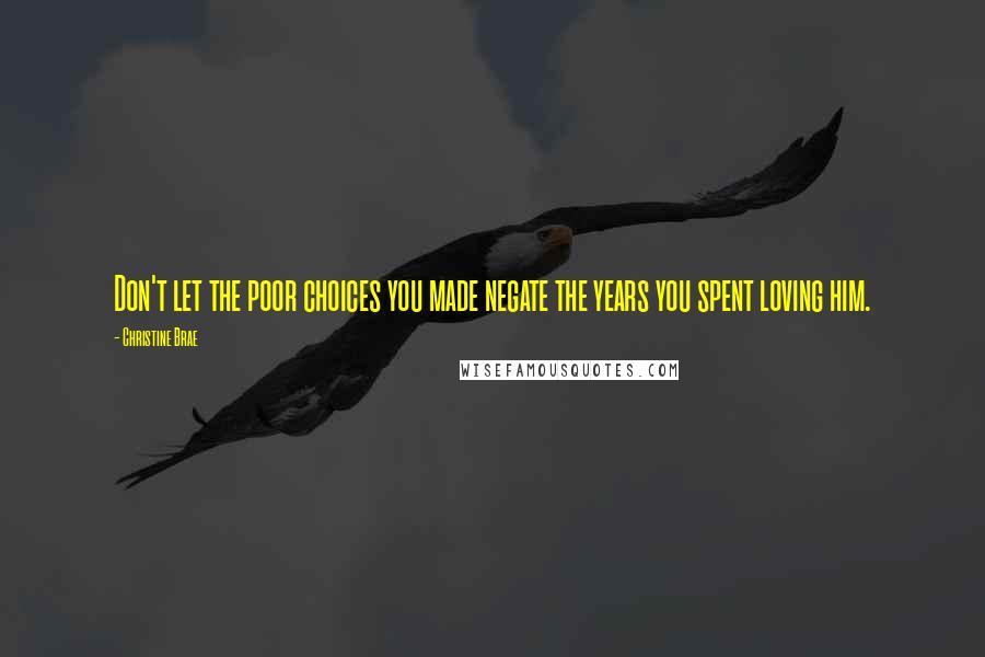 Christine Brae Quotes: Don't let the poor choices you made negate the years you spent loving him.