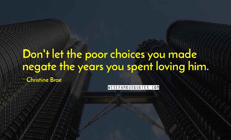 Christine Brae Quotes: Don't let the poor choices you made negate the years you spent loving him.