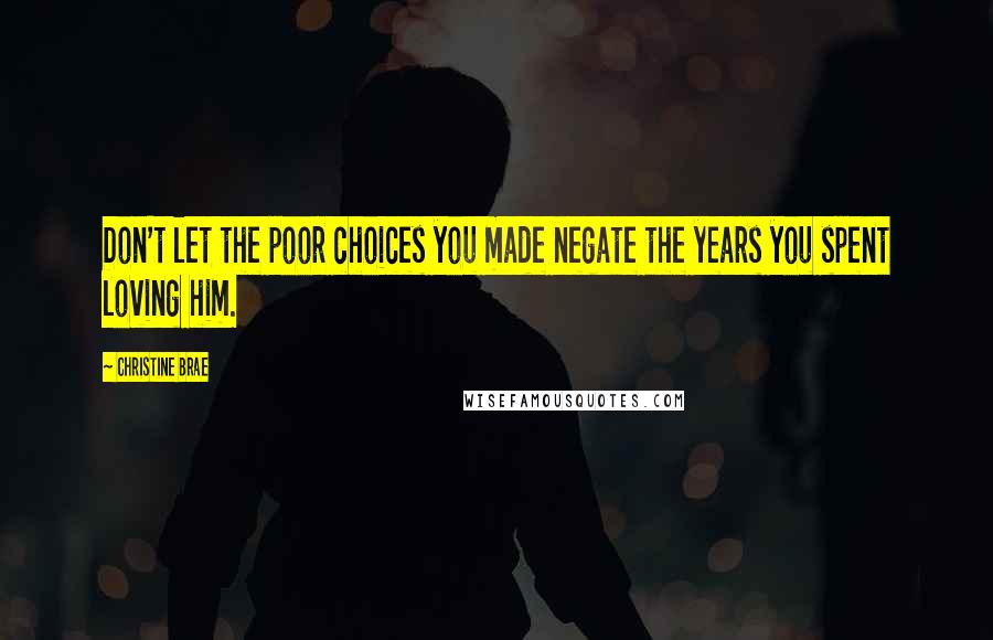 Christine Brae Quotes: Don't let the poor choices you made negate the years you spent loving him.