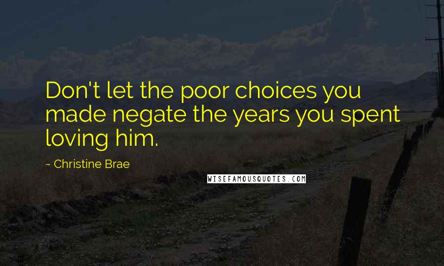 Christine Brae Quotes: Don't let the poor choices you made negate the years you spent loving him.