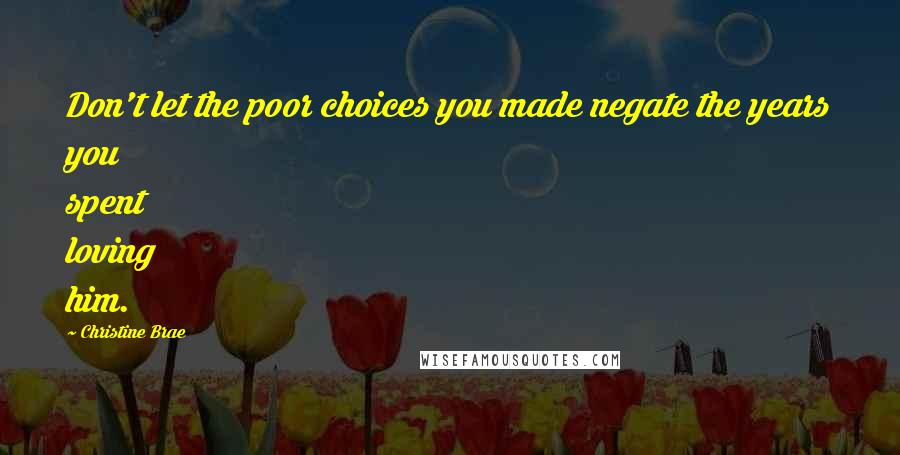 Christine Brae Quotes: Don't let the poor choices you made negate the years you spent loving him.