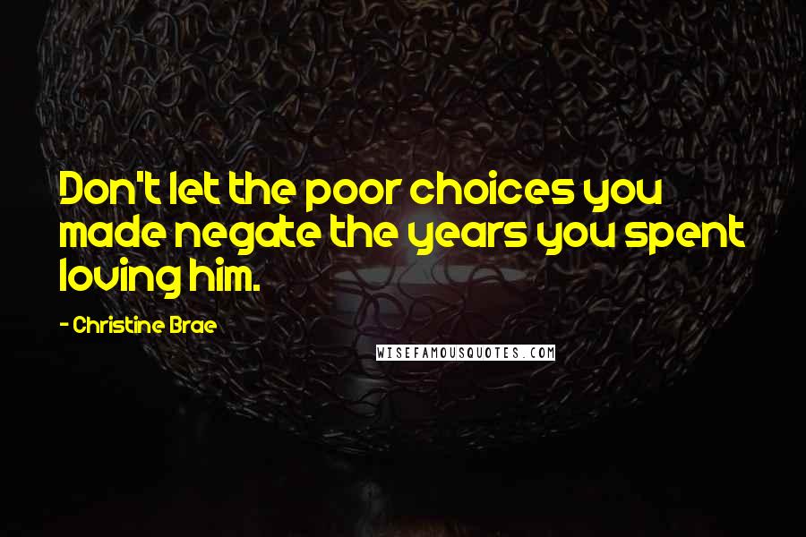 Christine Brae Quotes: Don't let the poor choices you made negate the years you spent loving him.