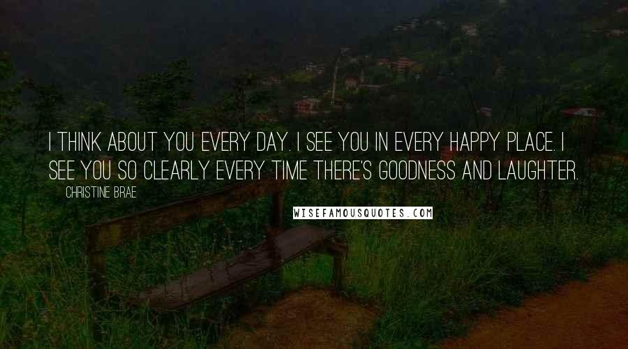 Christine Brae Quotes: I think about you every day. I see you in every happy place. I see you so clearly every time there's goodness and laughter.