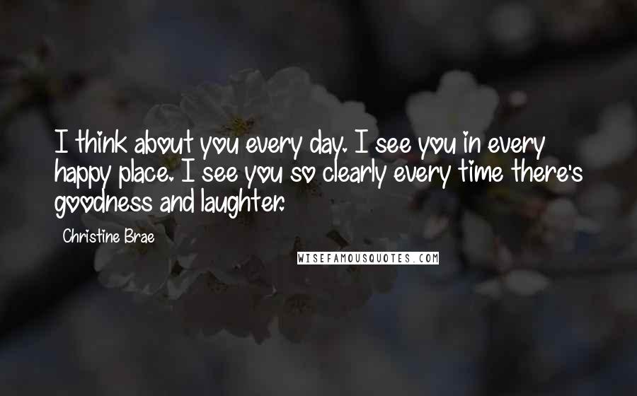 Christine Brae Quotes: I think about you every day. I see you in every happy place. I see you so clearly every time there's goodness and laughter.