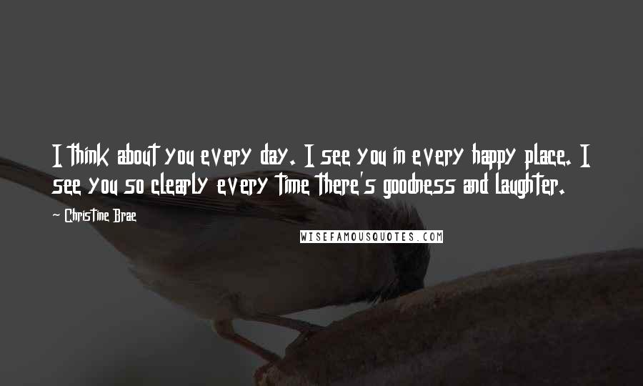 Christine Brae Quotes: I think about you every day. I see you in every happy place. I see you so clearly every time there's goodness and laughter.