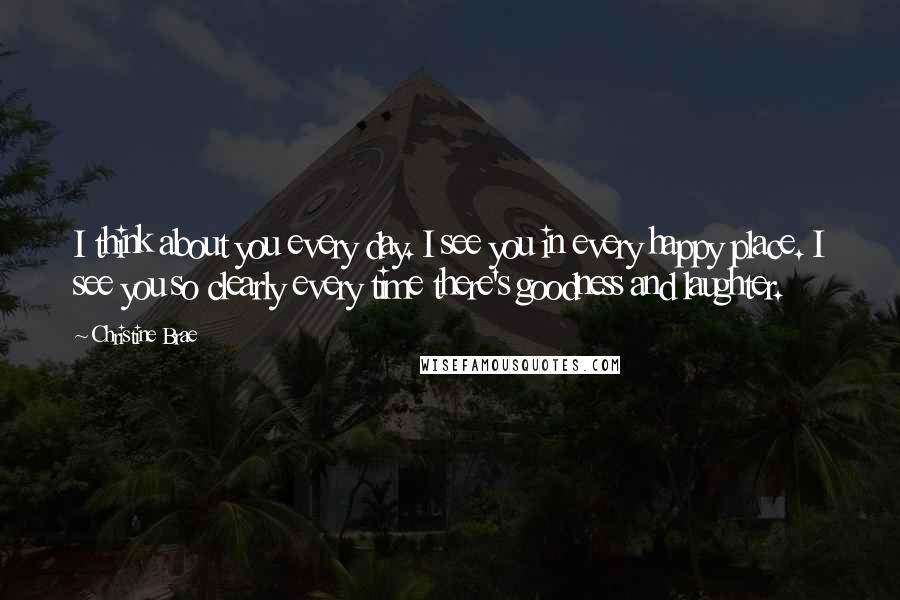 Christine Brae Quotes: I think about you every day. I see you in every happy place. I see you so clearly every time there's goodness and laughter.