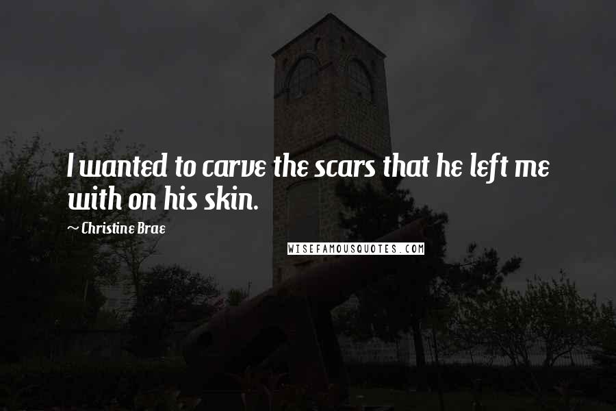 Christine Brae Quotes: I wanted to carve the scars that he left me with on his skin.