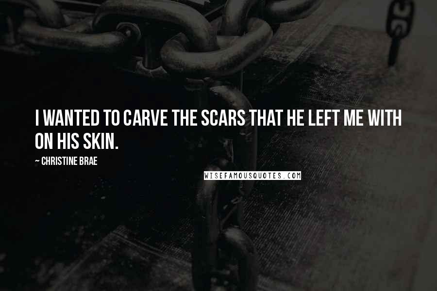 Christine Brae Quotes: I wanted to carve the scars that he left me with on his skin.