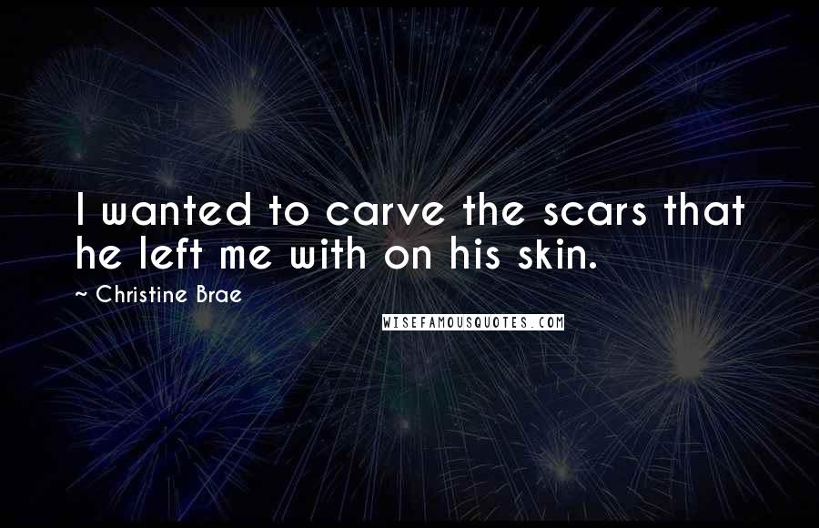 Christine Brae Quotes: I wanted to carve the scars that he left me with on his skin.