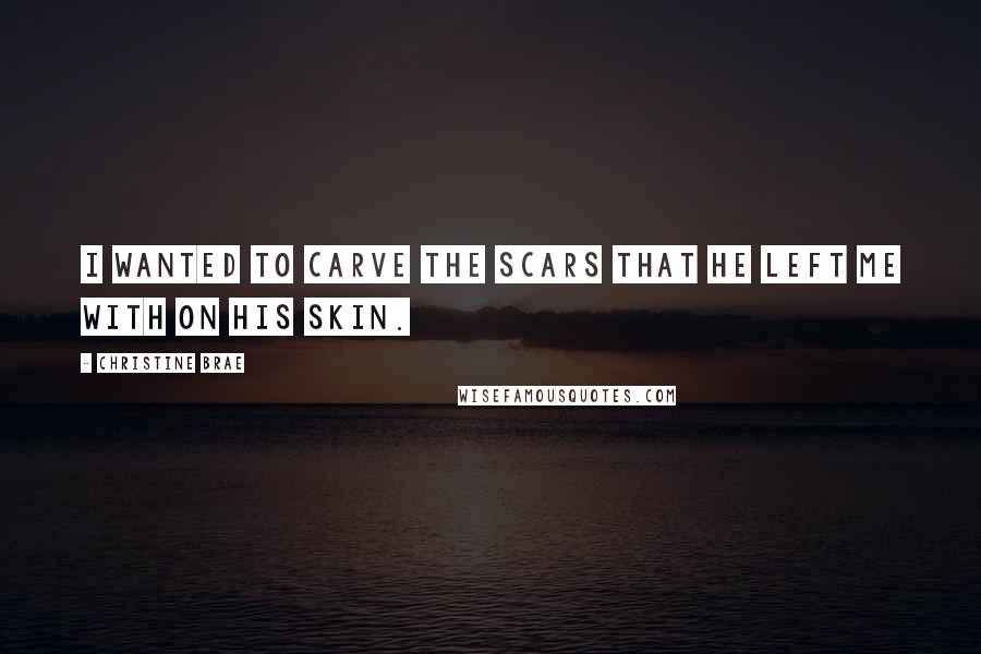 Christine Brae Quotes: I wanted to carve the scars that he left me with on his skin.
