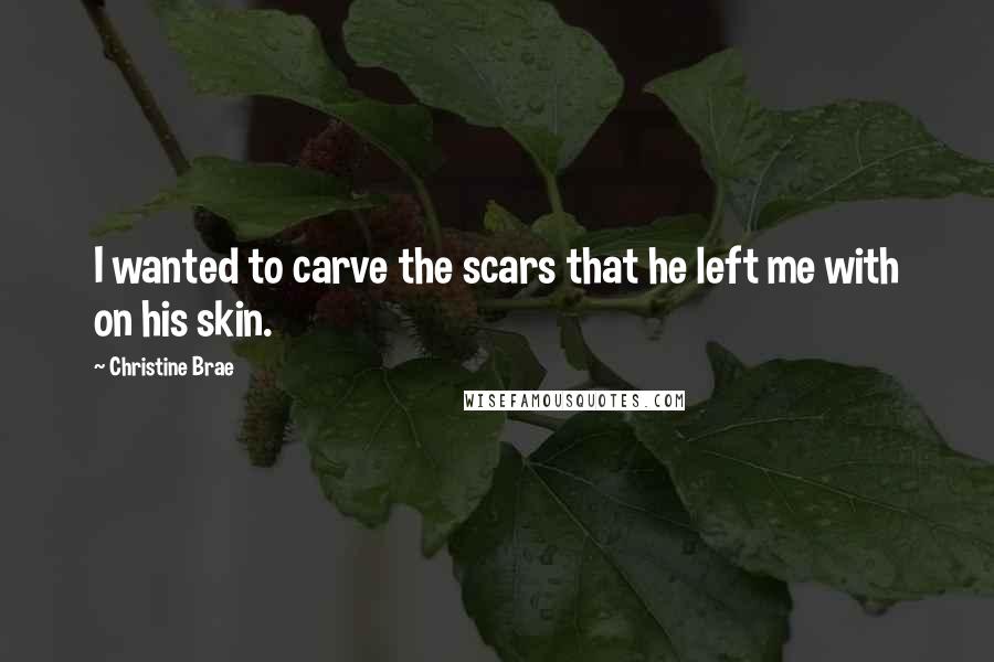 Christine Brae Quotes: I wanted to carve the scars that he left me with on his skin.