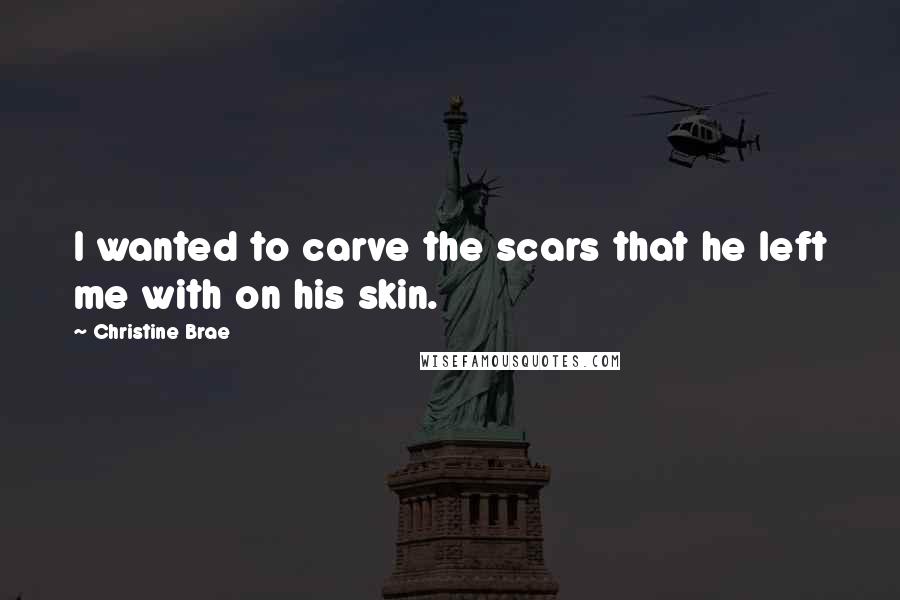 Christine Brae Quotes: I wanted to carve the scars that he left me with on his skin.