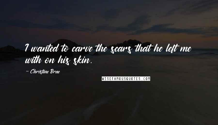 Christine Brae Quotes: I wanted to carve the scars that he left me with on his skin.