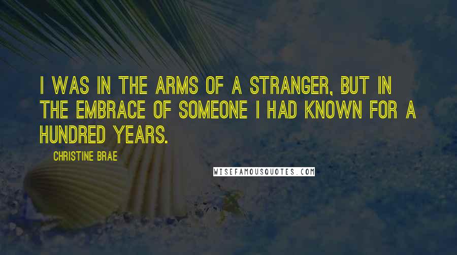 Christine Brae Quotes: I was in the arms of a stranger, but in the embrace of someone I had known for a hundred years.