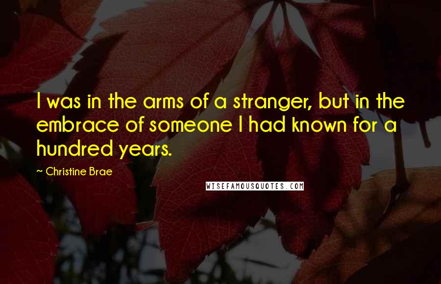 Christine Brae Quotes: I was in the arms of a stranger, but in the embrace of someone I had known for a hundred years.