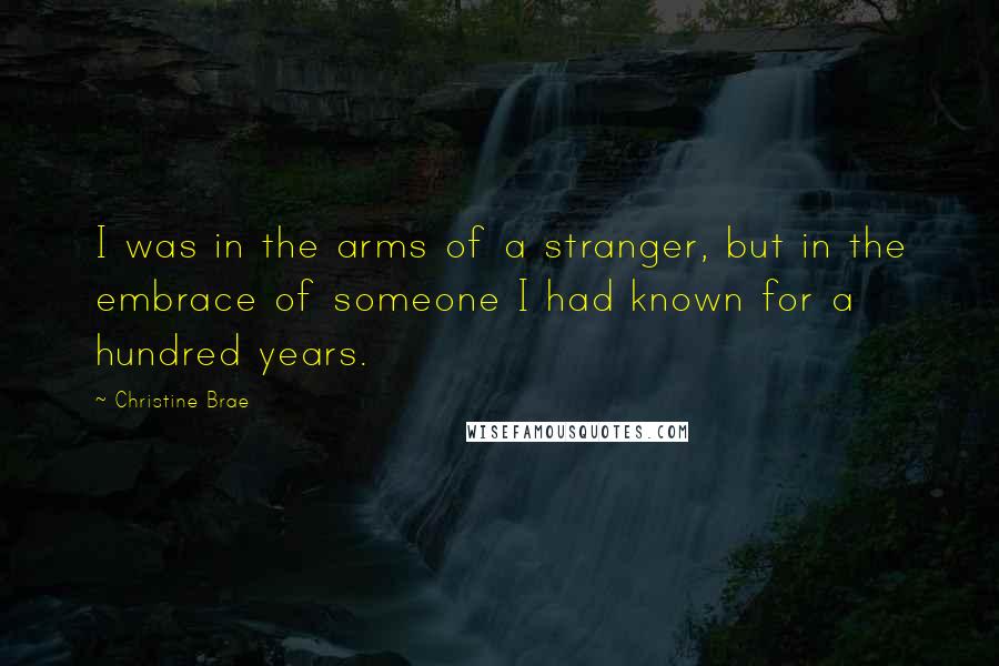 Christine Brae Quotes: I was in the arms of a stranger, but in the embrace of someone I had known for a hundred years.