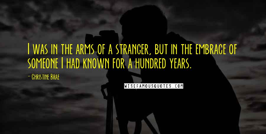 Christine Brae Quotes: I was in the arms of a stranger, but in the embrace of someone I had known for a hundred years.
