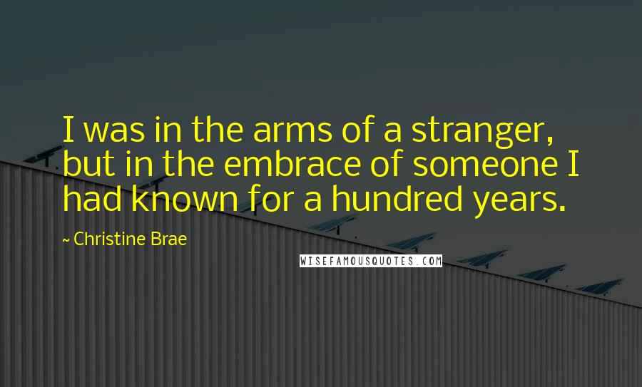 Christine Brae Quotes: I was in the arms of a stranger, but in the embrace of someone I had known for a hundred years.