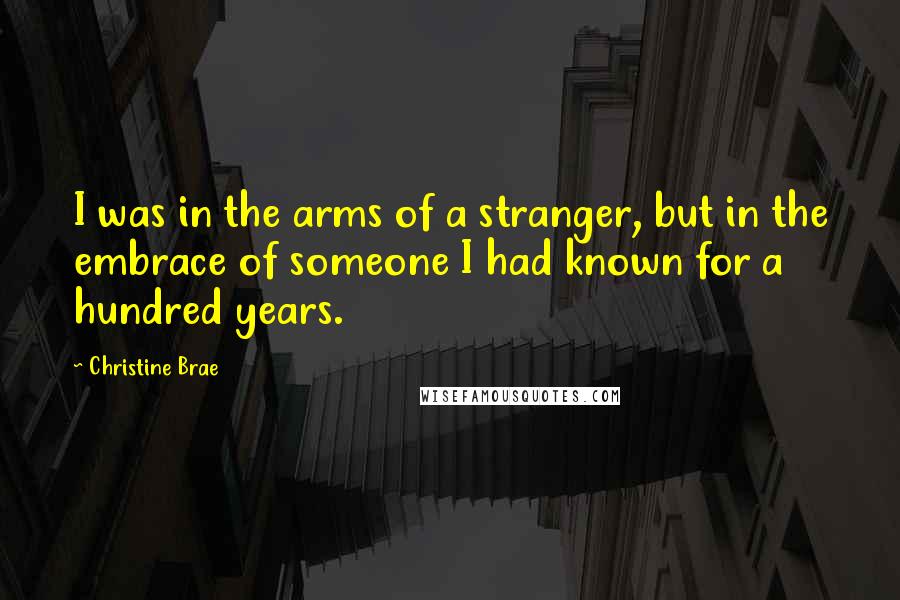 Christine Brae Quotes: I was in the arms of a stranger, but in the embrace of someone I had known for a hundred years.