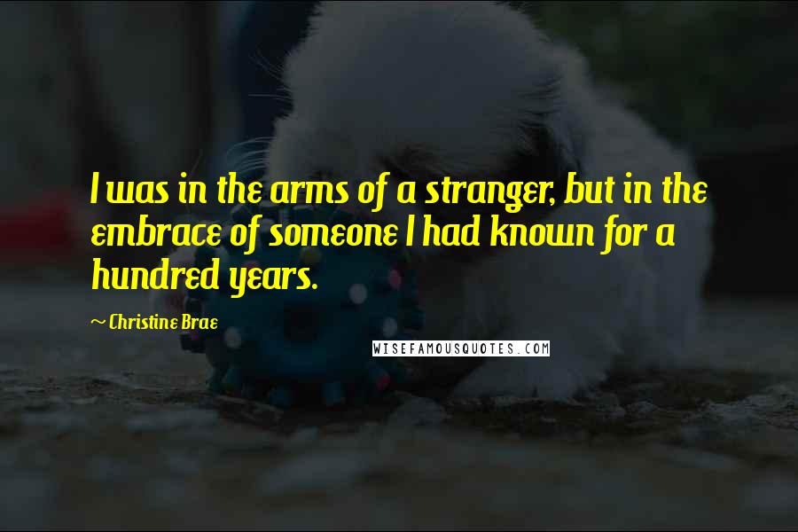 Christine Brae Quotes: I was in the arms of a stranger, but in the embrace of someone I had known for a hundred years.