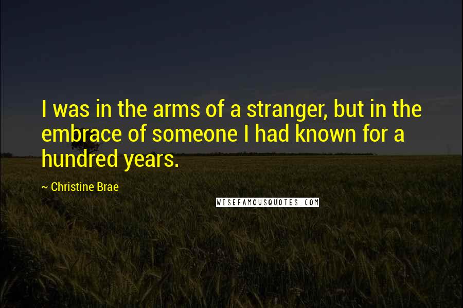 Christine Brae Quotes: I was in the arms of a stranger, but in the embrace of someone I had known for a hundred years.