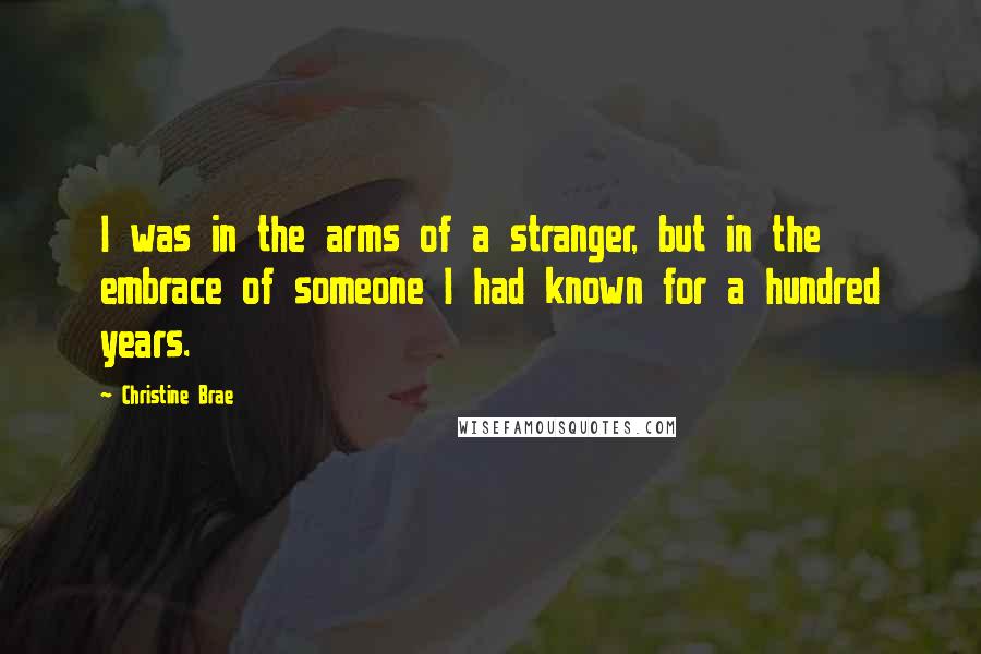 Christine Brae Quotes: I was in the arms of a stranger, but in the embrace of someone I had known for a hundred years.