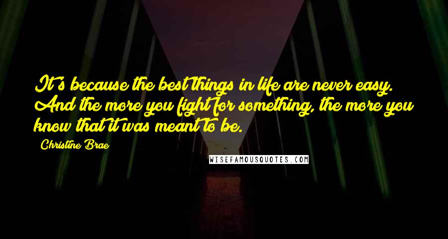 Christine Brae Quotes: It's because the best things in life are never easy. And the more you fight for something, the more you know that it was meant to be.