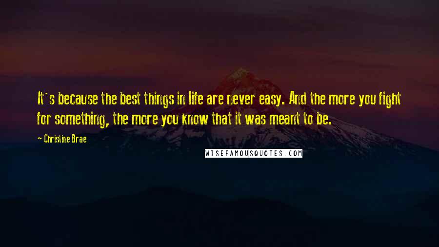 Christine Brae Quotes: It's because the best things in life are never easy. And the more you fight for something, the more you know that it was meant to be.