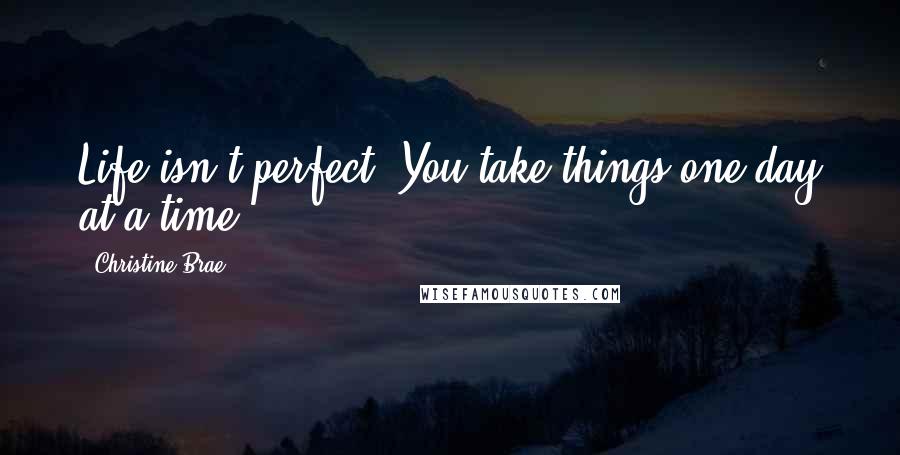 Christine Brae Quotes: Life isn't perfect. You take things one day at a time.