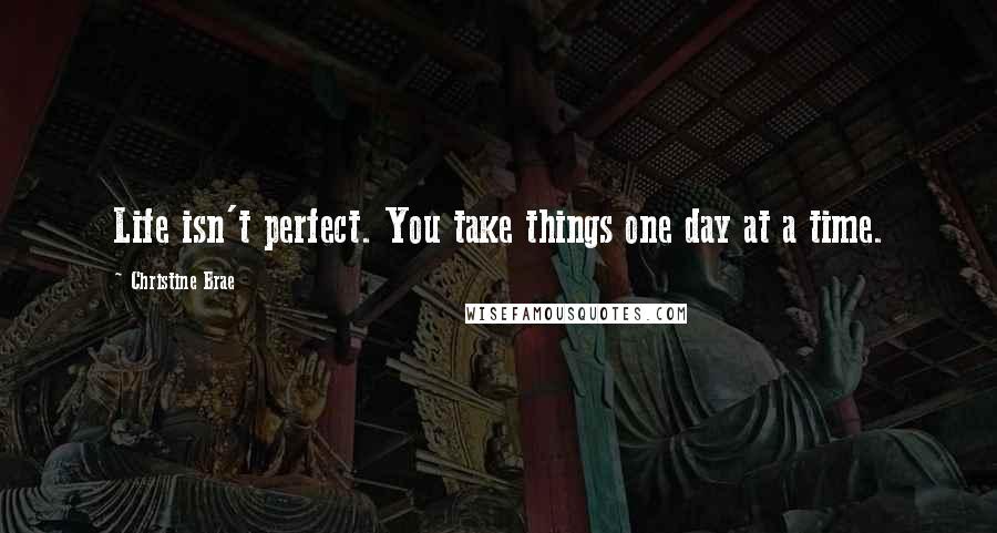 Christine Brae Quotes: Life isn't perfect. You take things one day at a time.