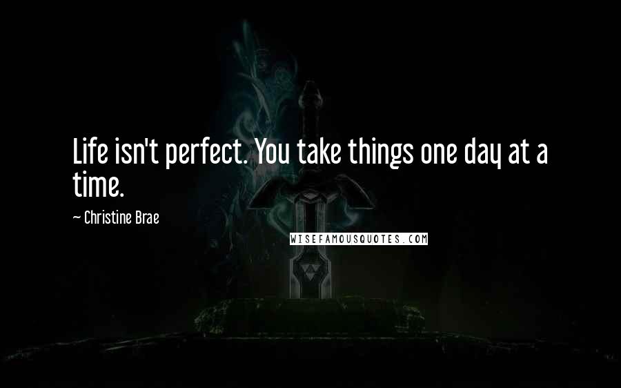 Christine Brae Quotes: Life isn't perfect. You take things one day at a time.