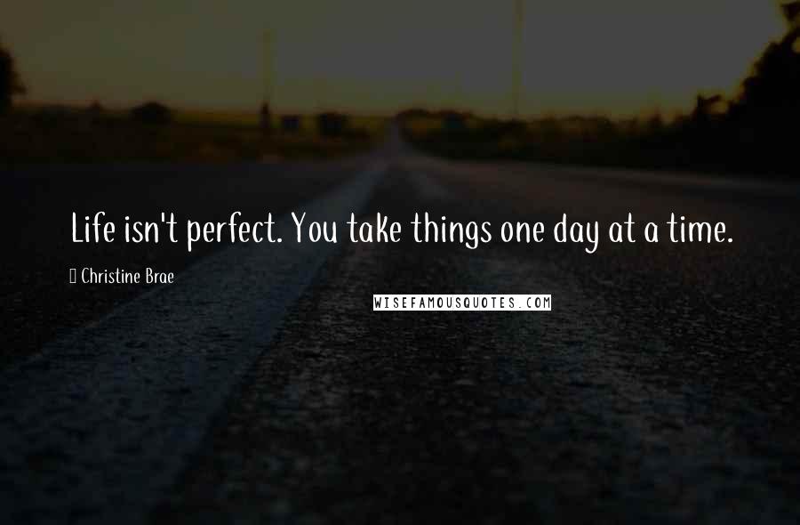 Christine Brae Quotes: Life isn't perfect. You take things one day at a time.