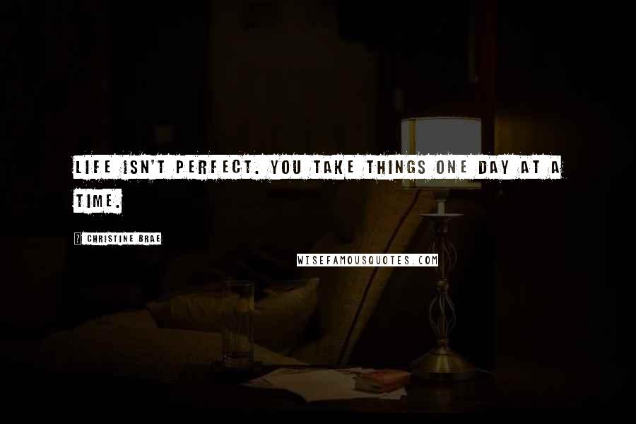 Christine Brae Quotes: Life isn't perfect. You take things one day at a time.