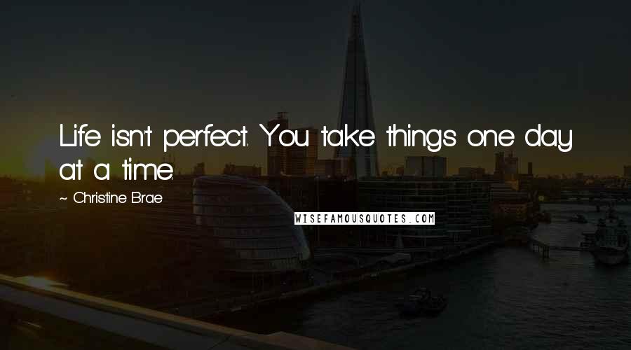 Christine Brae Quotes: Life isn't perfect. You take things one day at a time.