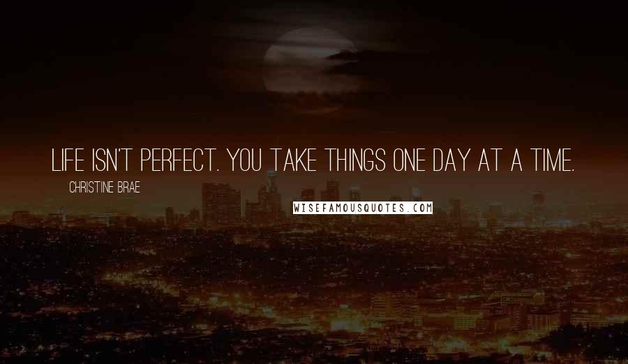 Christine Brae Quotes: Life isn't perfect. You take things one day at a time.