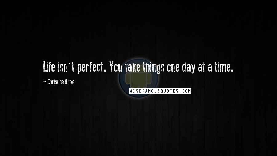 Christine Brae Quotes: Life isn't perfect. You take things one day at a time.