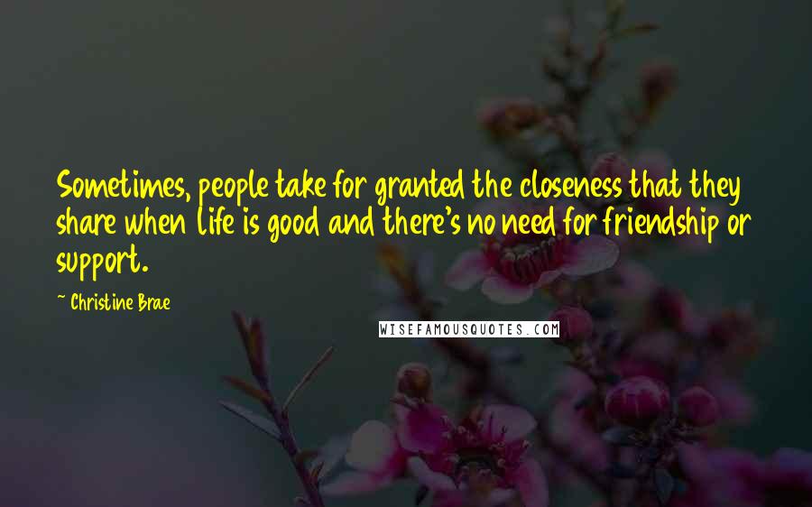 Christine Brae Quotes: Sometimes, people take for granted the closeness that they share when life is good and there's no need for friendship or support.