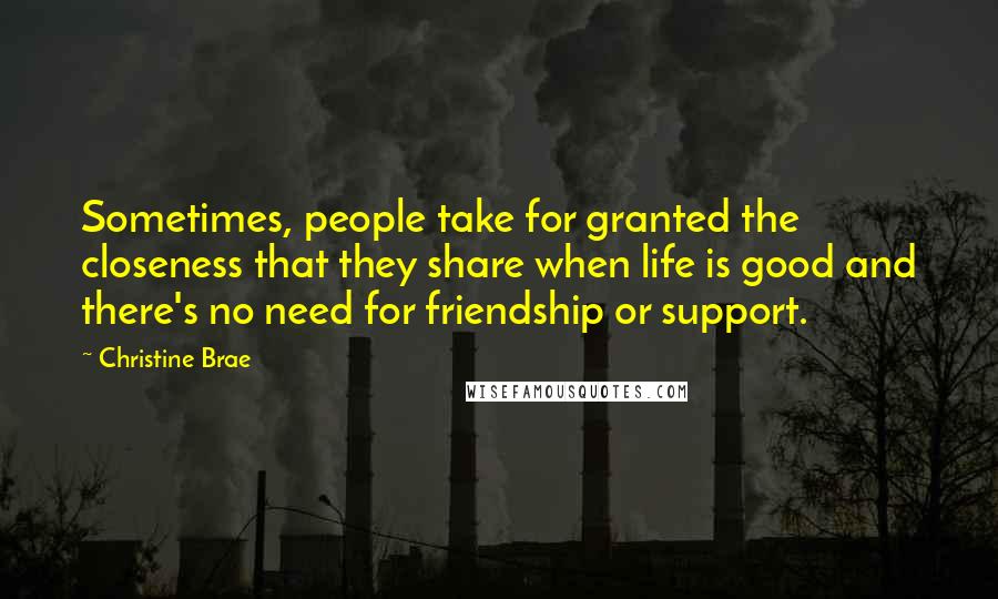 Christine Brae Quotes: Sometimes, people take for granted the closeness that they share when life is good and there's no need for friendship or support.