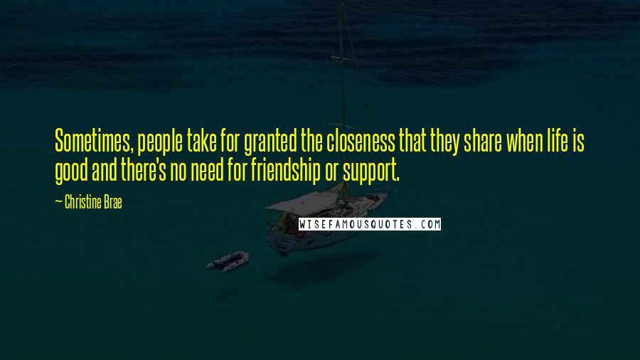 Christine Brae Quotes: Sometimes, people take for granted the closeness that they share when life is good and there's no need for friendship or support.