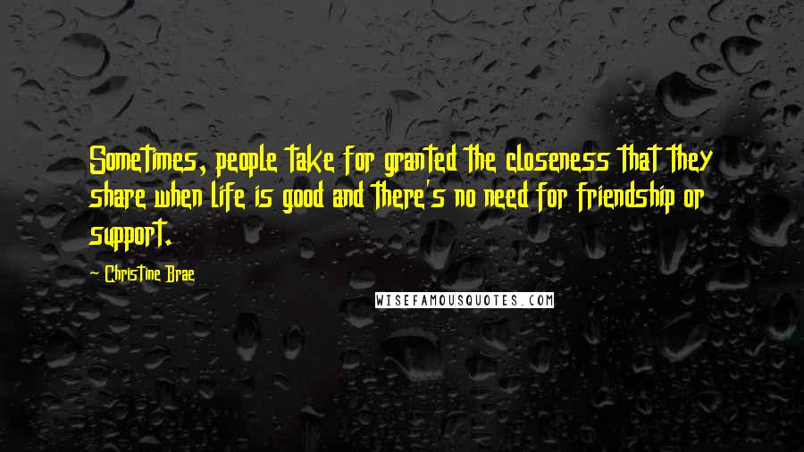 Christine Brae Quotes: Sometimes, people take for granted the closeness that they share when life is good and there's no need for friendship or support.