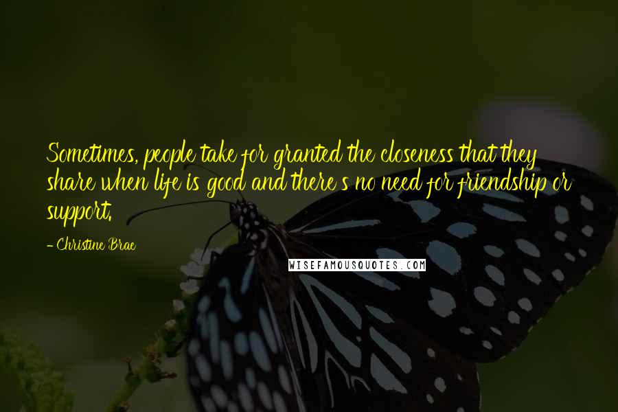 Christine Brae Quotes: Sometimes, people take for granted the closeness that they share when life is good and there's no need for friendship or support.