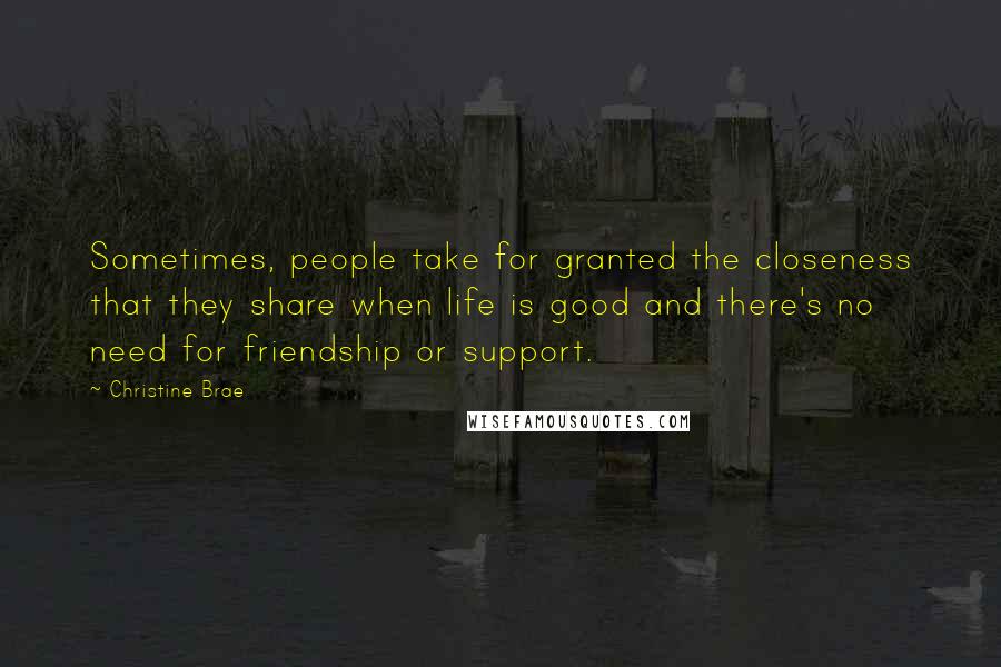 Christine Brae Quotes: Sometimes, people take for granted the closeness that they share when life is good and there's no need for friendship or support.